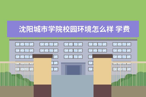 沈阳城市学院校园环境怎么样 学费高吗