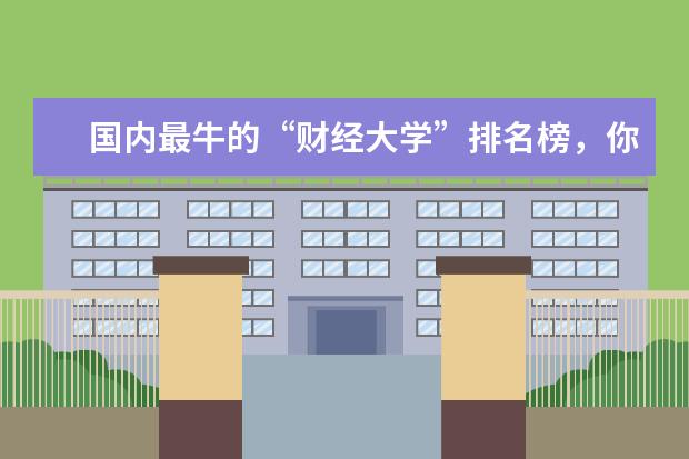 国内最牛的“财经大学”排名榜,你梦想着考进哪所院校呢?