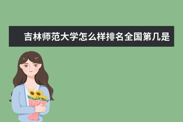 吉林师范大学怎么样排名全国第几是211吗-有哪些特色专业好就业吗?