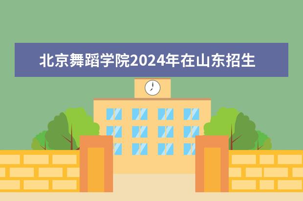 北京舞蹈学院2024年在山东招生计划