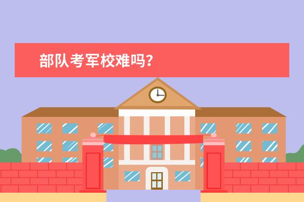 部队考军校难吗?