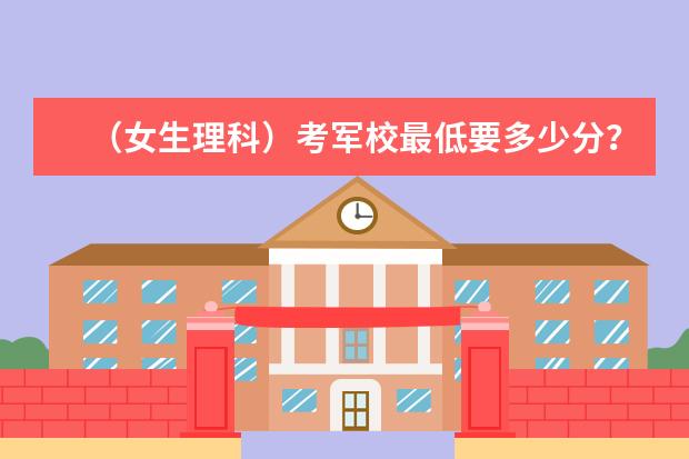 （女生理科）考军校最低要多少分？考军校的程序有哪些