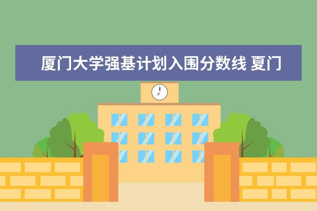 厦门大学强基计划入围分数线 夏门大学强基计划入围分数线