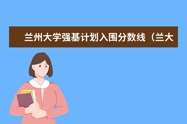 兰州大学强基计划入围分数线(兰大强基计划几年博士)
