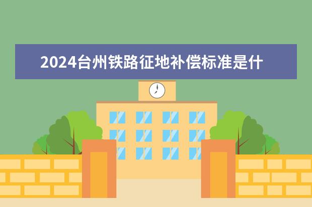 2024台州铁路征地补偿标准是什么？
