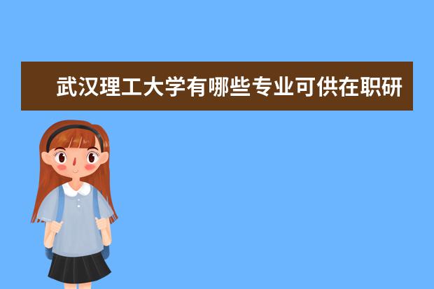 武汉理工大学有哪些专业可供在职研究生选择呢?