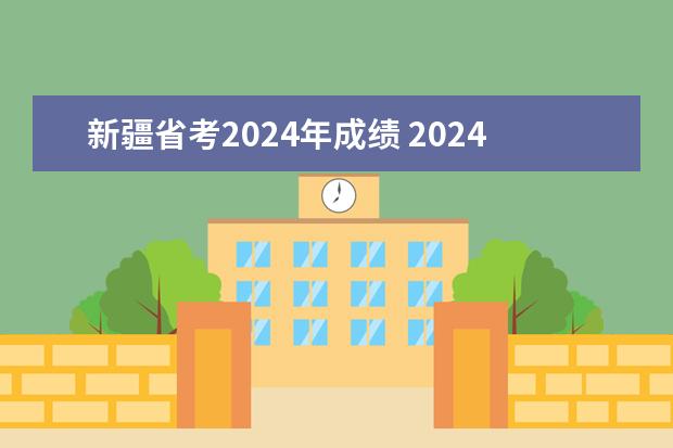 新疆省考2024年成绩 2024新疆省考时间