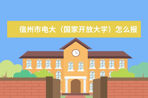 宿州市电大(国家开放大学)怎么报名,在哪报名?
