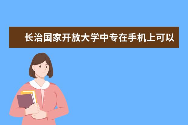 长治国家开放大学中专在手机上可以学习吗报名点在哪查