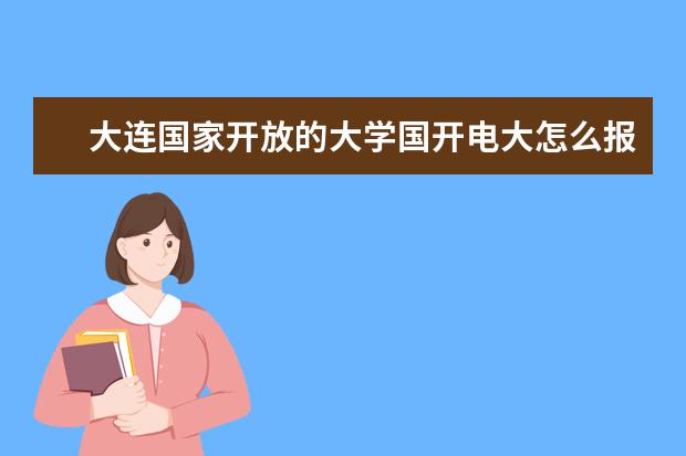 大连国家开放的大学国开电大怎么报名?报名流程是什么?