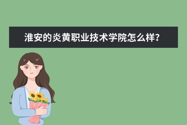 淮安的炎黄职业技术学院怎么样?