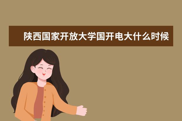 陕西国家开放大学国开电大什么时候开始报名?学费多少?
