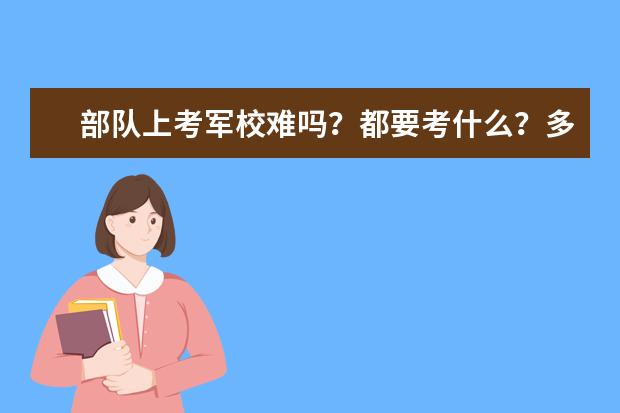 部队上考军校难吗?都要考什么?多少分?