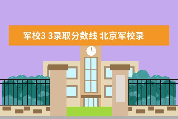 军校3 3录取分数线 北京军校录取分数线2023