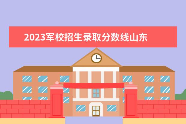 2023军校招生录取分数线山东 2023年军校招生身体条件