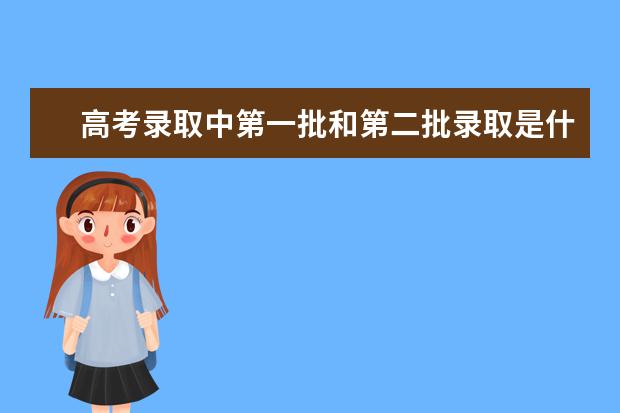 高考录取中第一批和第二批录取是什么意思
