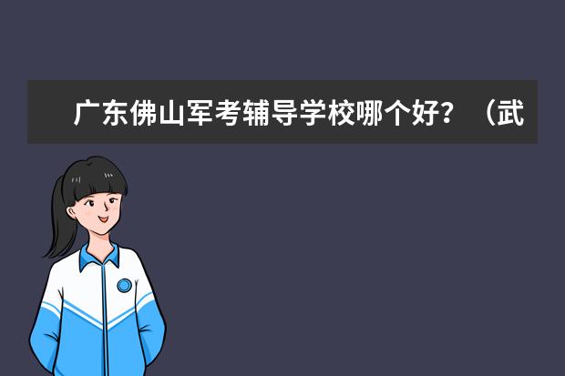 广东佛山军考辅导学校哪个好？（武警战士考军校）