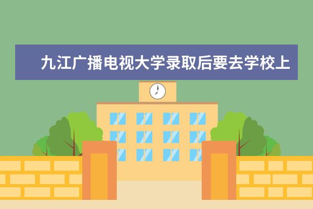 九江广播电视大学录取后要去学校上课吗?