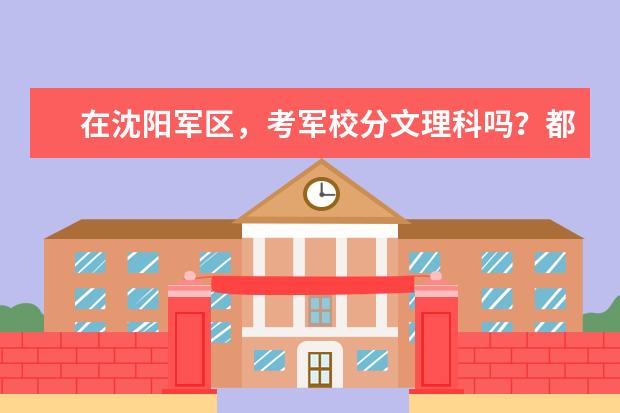 在沈阳军区,考军校分文理科吗?都考些什么内容。
