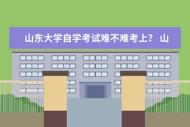 山东大学自学考试难不难考上？ 山东财经大学东方学院自学考试难不难考上？