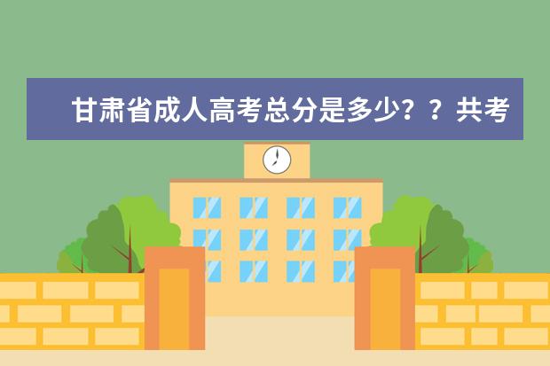 甘肃省成人高考总分是多少？？共考哪几门课程？