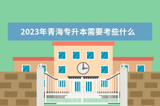 2023年青海专升本需要考些什么科目