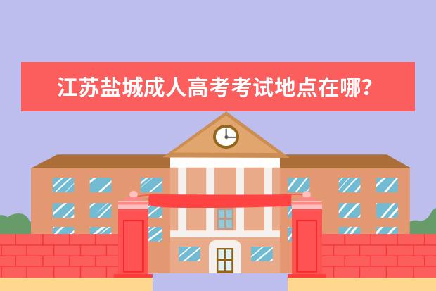 江苏盐城成人高考考试地点在哪？ 谁知道南京师范大学成考美术学