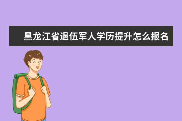 黑龙江省退伍军人学历提升怎么报名?