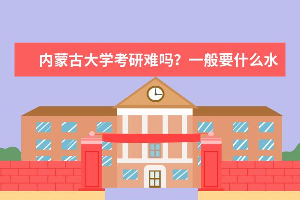 内蒙古大学考研难吗?一般要什么水平才可以进入?