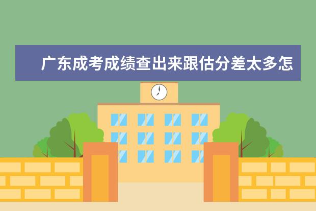 广东成考成绩查出来跟估分差太多怎么办?