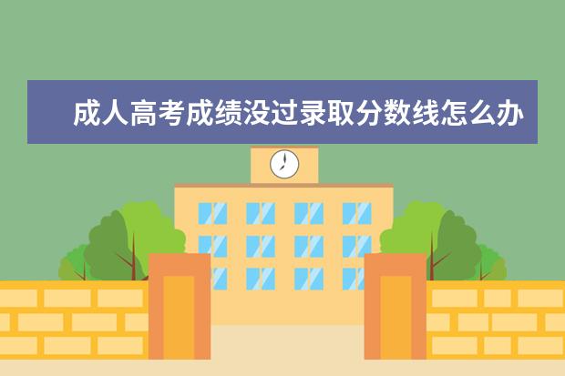 成人高考成绩没过录取分数线怎么办?