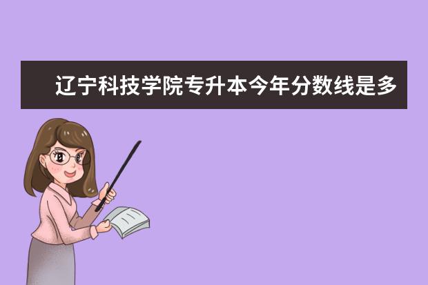 辽宁科技学院专升本今年分数线是多少?