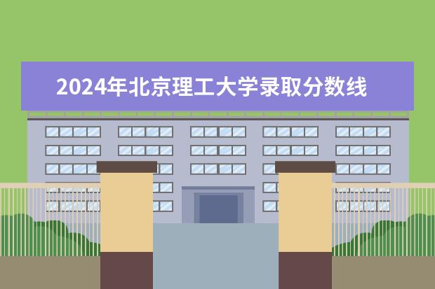 2024年北京理工大学录取分数线是多少分(附各省录取最低分)