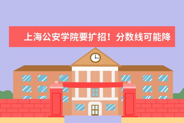 上海公安学院要扩招！分数线可能降低！ 上海公安学院女生最低分