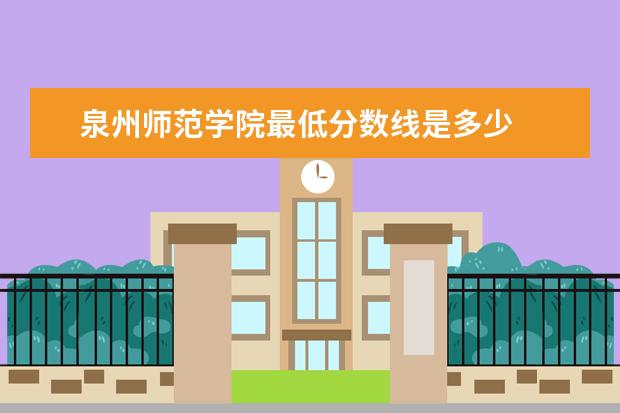泉州师范学院最低分数线是多少