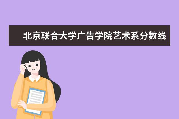 北京联合大学广告学院艺术系分数线是多少？都考什么科目！！