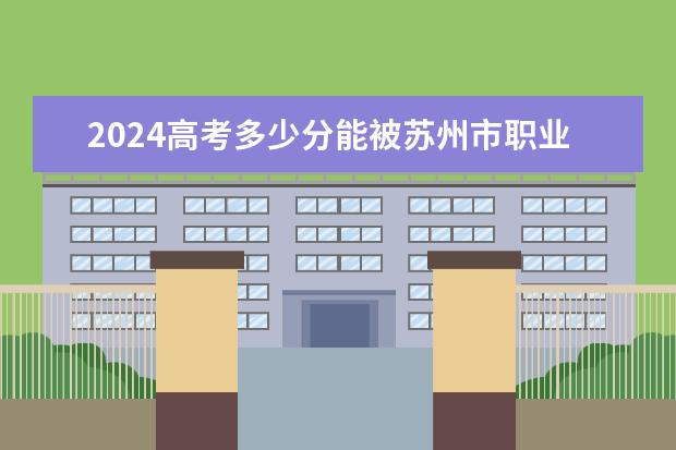 2024高考多少分能被苏州市职业大学录取