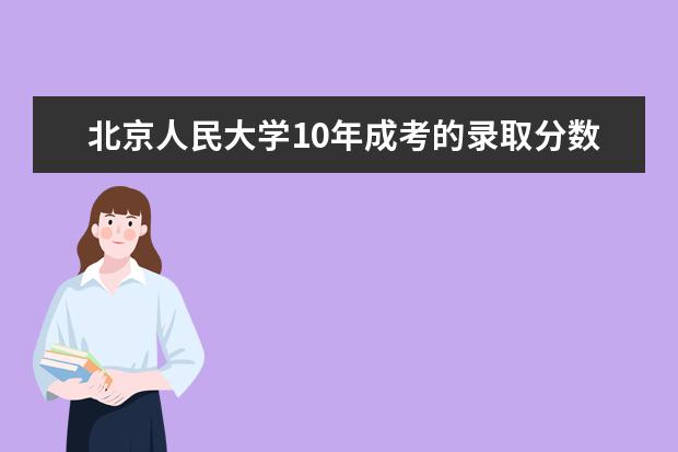 北京人民大学10年成考的录取分数线是多少？10年会计专业招生多少人（大专和本科）？