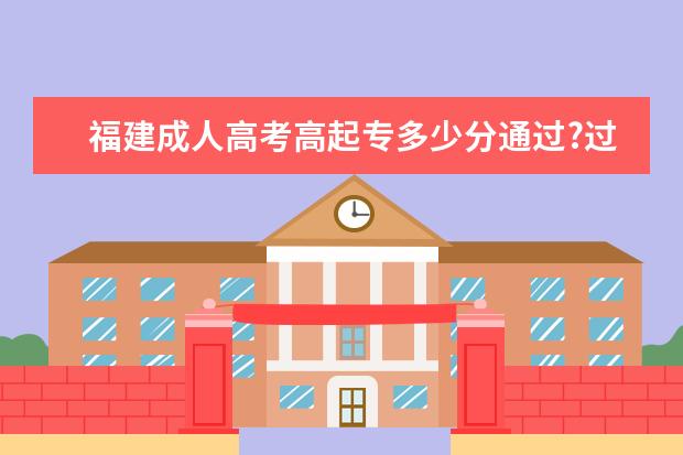 福建成人高考高起专多少分通过?过线就能录取吗