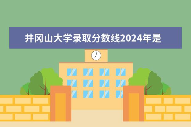 井冈山大学录取分数线2024年是多少分(附各省录取最低分)