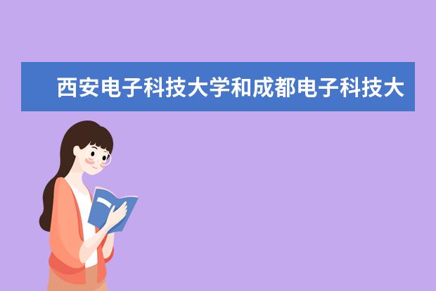 西安电子科技大学和成都电子科技大学,哪个学校更好些啊?