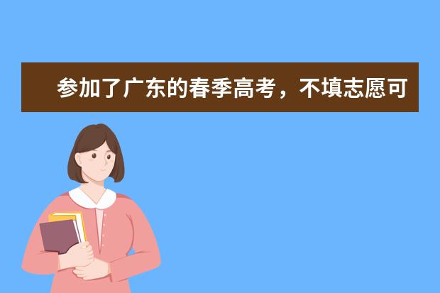参加了广东的春季高考，不填志愿可以吗？