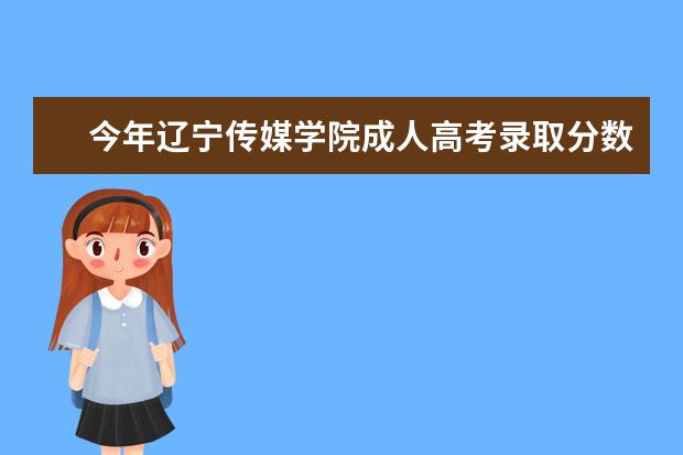今年辽宁传媒学院成人高考录取分数线多少？