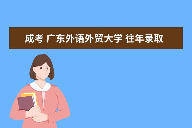 成考 广东外语外贸大学 往年录取分数线是多少?线上等