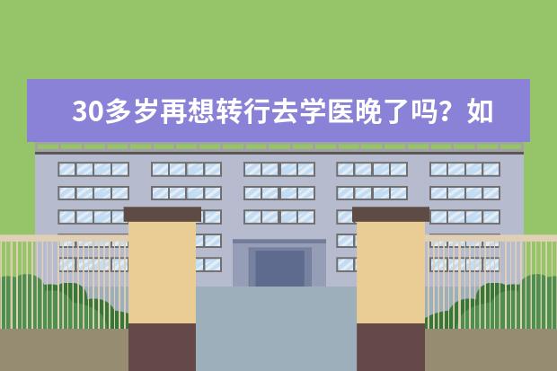 30多岁再想转行去学医晚了吗？如何准备?需要重新读全日制本科大学吗？是否成考自考都行？会有医院要吗？