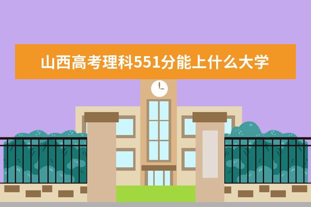 山西高考理科551分能上什么大学