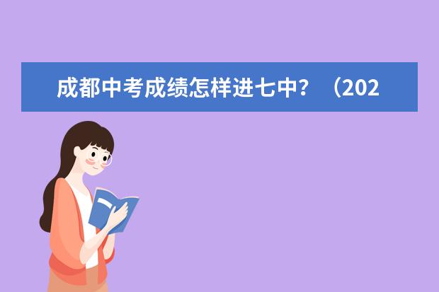 成都中考成绩怎样进七中？（2024年四川各地市州中考时间及考情陆续公布！）