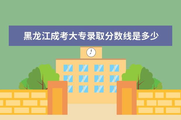 黑龙江成考大专录取分数线是多少 最低分是多少？