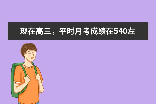 现在高三，平时月考成绩在540左右。这样看，高考成绩大概会多少？