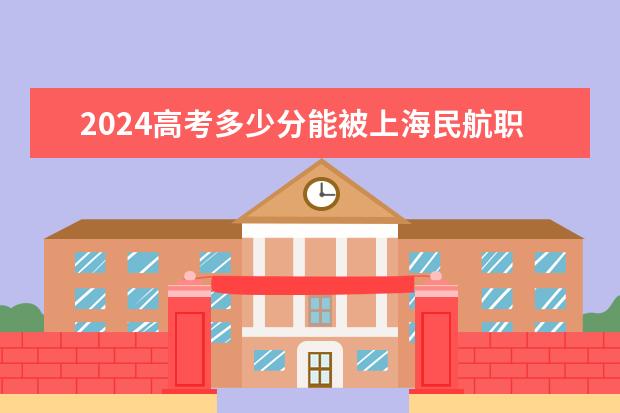 2024高考多少分能被上海民航职业技术学院录取